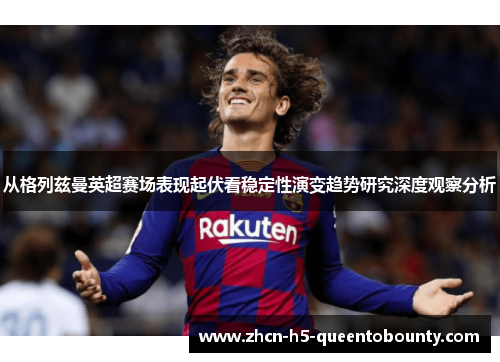 从格列兹曼英超赛场表现起伏看稳定性演变趋势研究深度观察分析