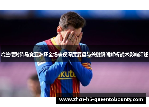 哈兰德对阵马竞亚洲杯全场表现深度复盘与关键瞬间解析战术影响评述