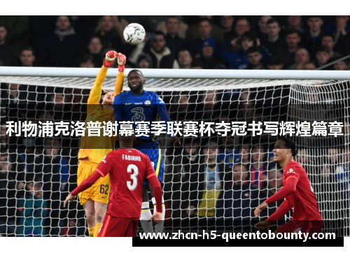 利物浦克洛普谢幕赛季联赛杯夺冠书写辉煌篇章