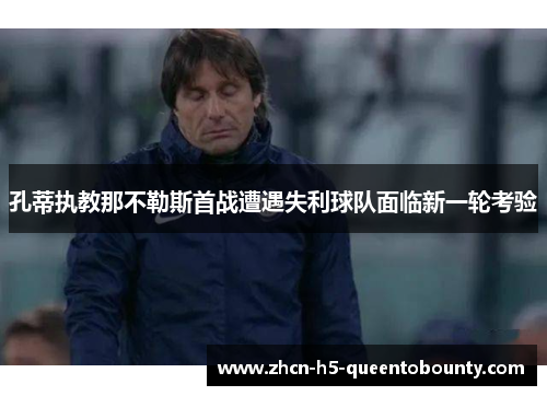 孔蒂执教那不勒斯首战遭遇失利球队面临新一轮考验
