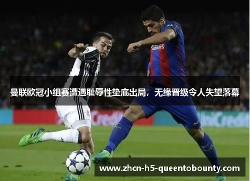 曼联欧冠小组赛遭遇耻辱性垫底出局，无缘晋级令人失望落幕