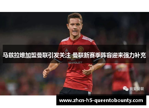 马兹拉维加盟曼联引发关注 曼联新赛季阵容迎来强力补充