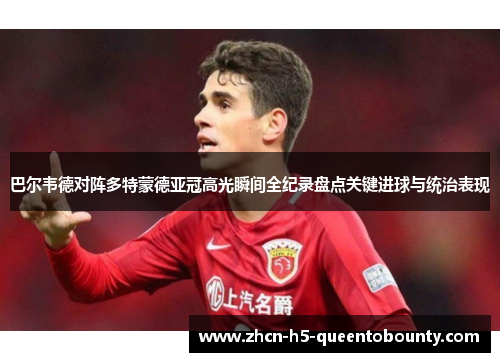 巴尔韦德对阵多特蒙德亚冠高光瞬间全纪录盘点关键进球与统治表现