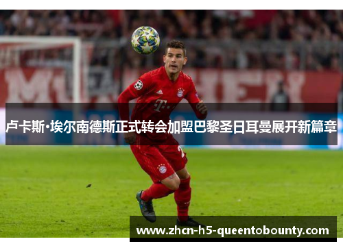 卢卡斯·埃尔南德斯正式转会加盟巴黎圣日耳曼展开新篇章