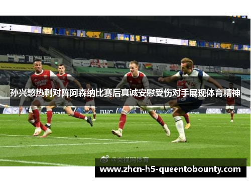 孙兴慜热刺对阵阿森纳比赛后真诚安慰受伤对手展现体育精神