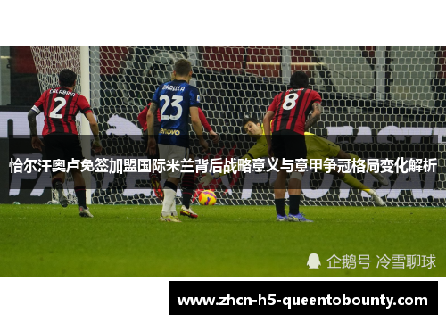 恰尔汗奥卢免签加盟国际米兰背后战略意义与意甲争冠格局变化解析